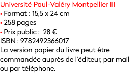 Université Paul-Valéry Montpellier III
• Format : 15,5 x 24 cm
• 258 pages
• Prix public : 28 €
ISBN : 9782492366017
La version papier du livre peut être commandée auprès de l’éditeur, par mail ou par téléphone.

