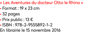 « Les Aventures du docteur Otto le Rhino »
• Format : 19 x 23 cm
• 32 pages
• Prix public : 13 € • ISBN : 978-2-9555892-1-2
En librairie le 15 novembre 2016